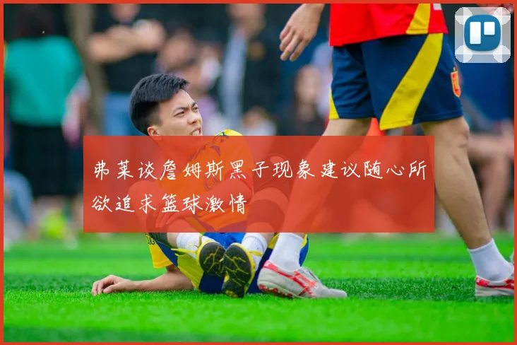 弗莱谈詹姆斯黑子现象建议随心所欲追求篮球激情