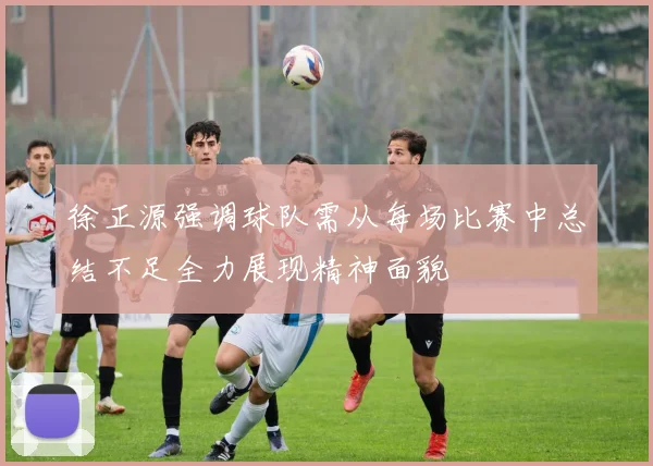 徐正源强调球队需从每场比赛中总结不足全力展现精神面貌